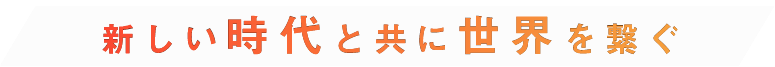 新しい時代とともに世界を繋ぐ